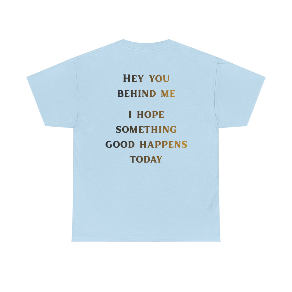 Hey You Behind Me, I Hope Something Good Happens Today, Inspirational Crew Tee, Unique gift, Positive messaging